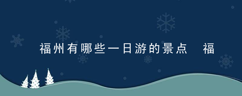 福州有哪些一日游的景点 福州一日游景点推荐